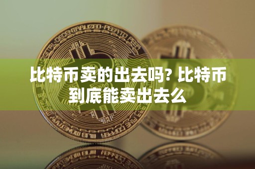 比特币卖的出去吗? 比特币到底能卖出去么