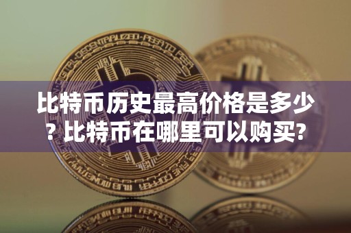 比特币历史最高价格是多少? 比特币在哪里可以购买?