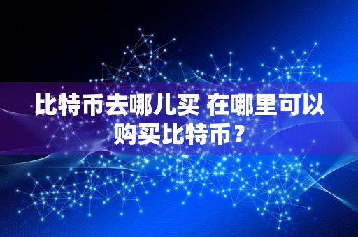 比特币去哪儿买 在哪里可以购买比特币？