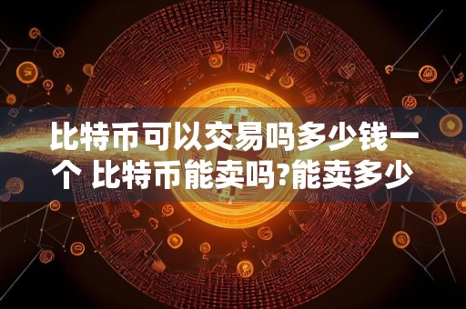 比特币可以交易吗多少钱一个 比特币能卖吗?能卖多少钱?