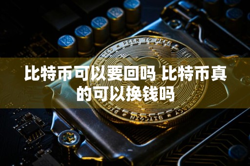 比特币可以要回吗 比特币真的可以换钱吗