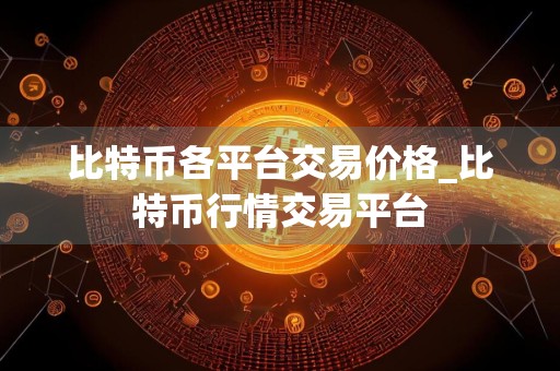 比特币各平台交易价格_比特币行情交易平台