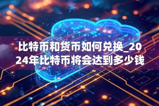 比特币和货币如何兑换_2024年比特币将会达到多少钱