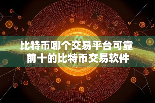 比特币哪个交易平台可靠 前十的比特币交易软件