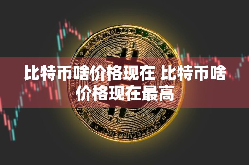 比特币啥价格现在 比特币啥价格现在最高