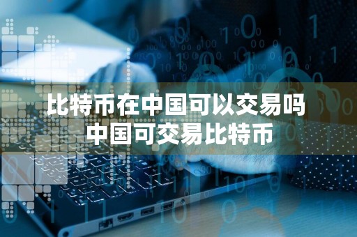 比特币在中国可以交易吗 中国可交易比特币