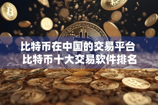 比特币在中国的交易平台 比特币十大交易软件排名