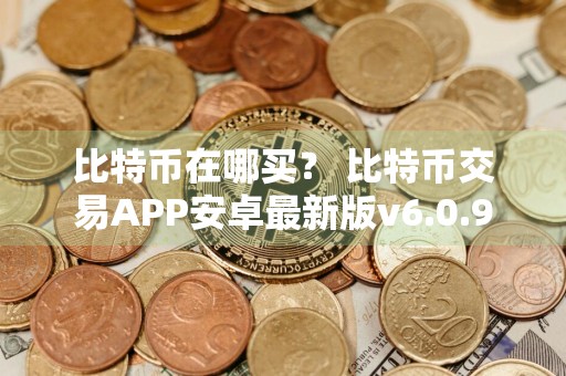 比特币在哪买？ 比特币交易APP安卓最新版v6.0.9