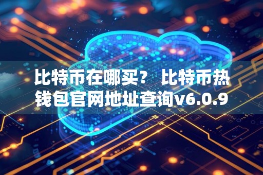 比特币在哪买？ 比特币热钱包官网地址查询v6.0.9