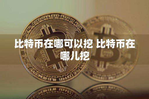 比特币在哪可以挖 比特币在哪儿挖