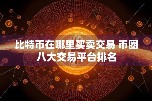 比特币在哪里买卖交易 币圈八大交易平台排名