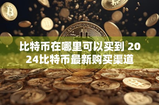 比特币在哪里可以买到 2024比特币最新购买渠道