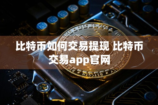 比特币如何交易提现 比特币交易app官网