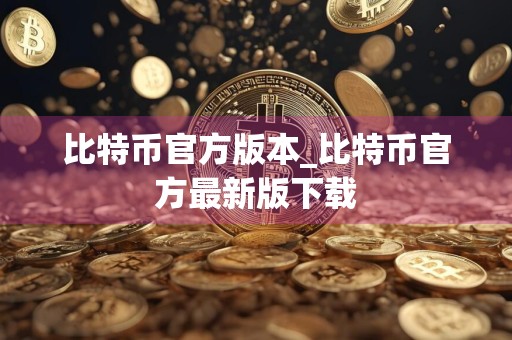 比特币官方版本_比特币官方最新版下载