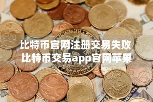 比特币官网注册交易失败 比特币交易app官网苹果