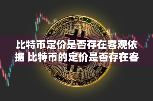 比特币定价是否存在客观依据 比特币的定价是否存在客观依据