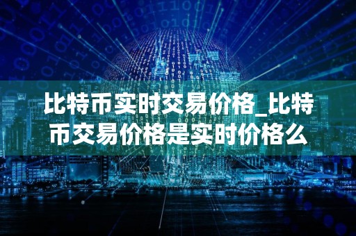 比特币实时交易价格_比特币交易价格是实时价格么