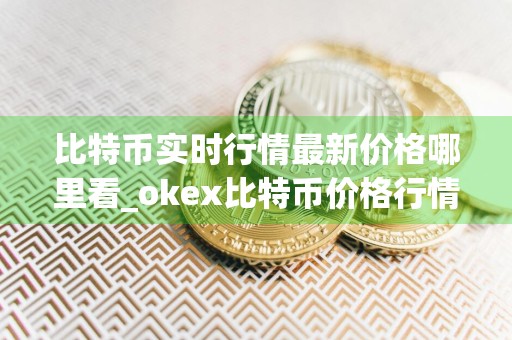 比特币实时行情最新价格哪里看_okex比特币价格行情查看软件