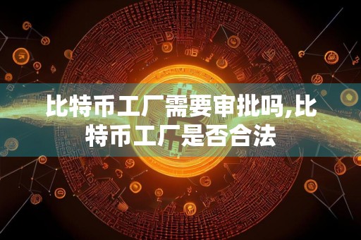 比特币工厂需要审批吗,比特币工厂是否合法