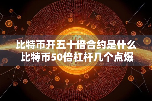 比特币开五十倍合约是什么 比特币50倍杠杆几个点爆仓