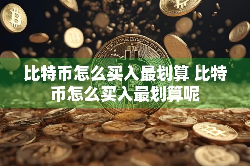 比特币怎么买入最划算 比特币怎么买入最划算呢