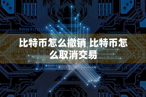 比特币怎么撤销 比特币怎么取消交易