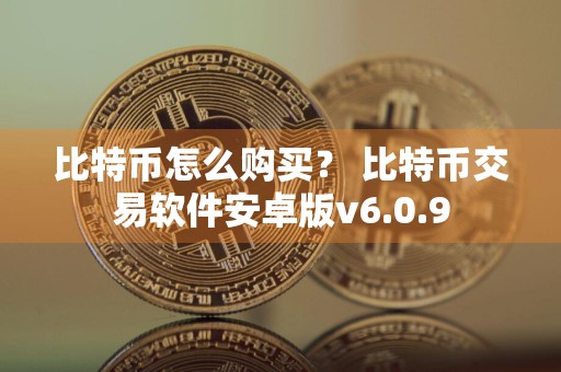 比特币怎么购买？ 比特币交易软件安卓版v6.0.9