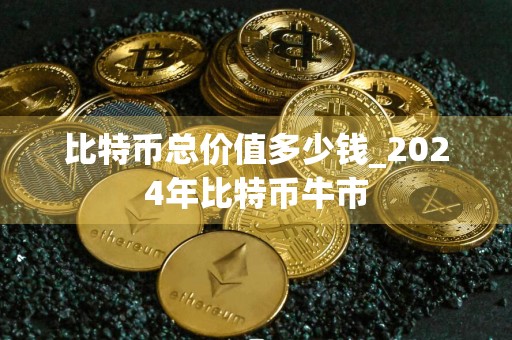 比特币总价值多少钱_2024年比特币牛市