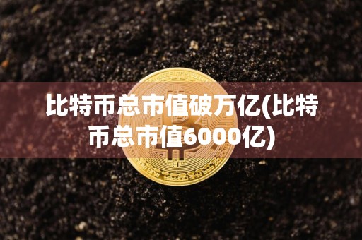 比特币总市值破万亿(比特币总市值6000亿)