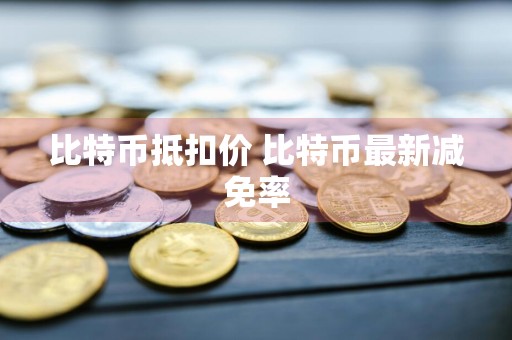 比特币抵扣价 比特币最新减免率