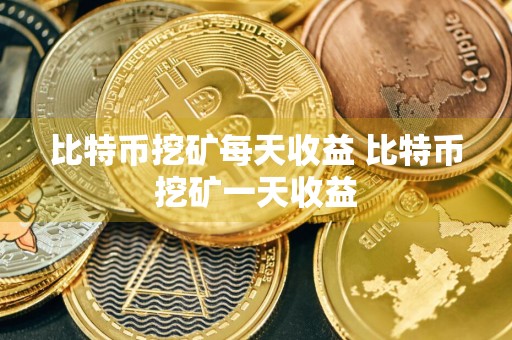 比特币挖矿每天收益 比特币挖矿一天收益