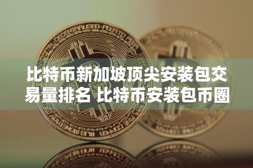 比特币新加坡顶尖安装包交易量排名 比特币安装包币圈都在用合集