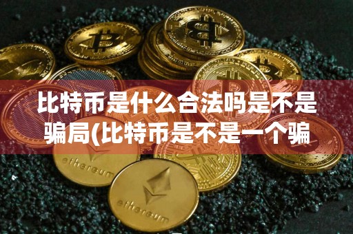 比特币是什么合法吗是不是骗局(比特币是不是一个骗局)