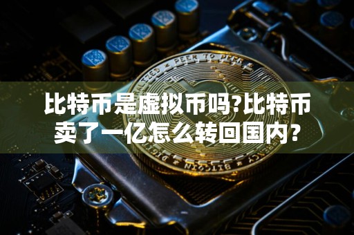 比特币是虚拟币吗?比特币卖了一亿怎么转回国内？