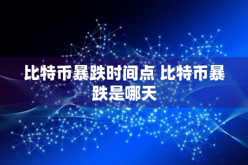 比特币暴跌时间点 比特币暴跌是哪天