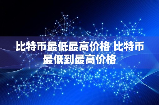 比特币最低最高价格 比特币最低到最高价格