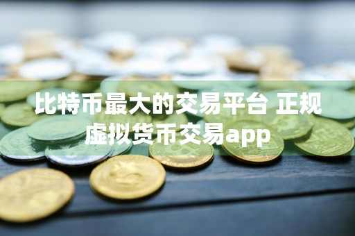 比特币最大的交易平台 正规虚拟货币交易app