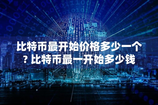 比特币最开始价格多少一个? 比特币最一开始多少钱