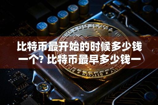 比特币最开始的时候多少钱一个? 比特币最早多少钱一个?现在翻了几倍?