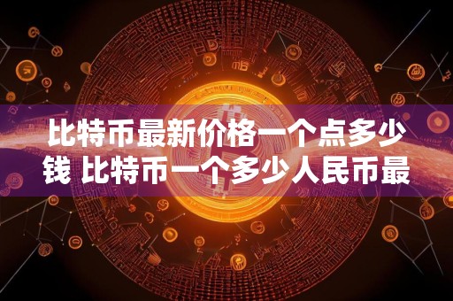 比特币最新价格一个点多少钱 比特币一个多少人民币最新