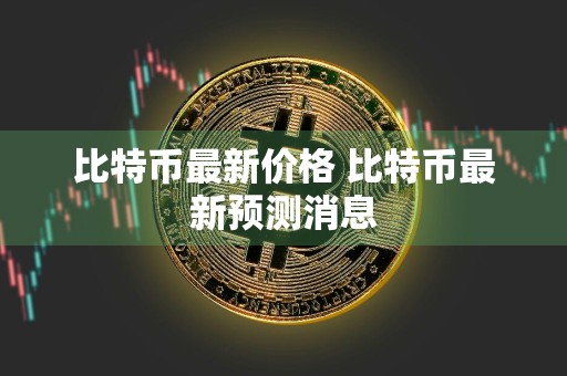 比特币最新价格 比特币最新预测消息