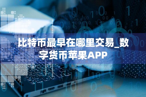 比特币最早在哪里交易_数字货币苹果APP