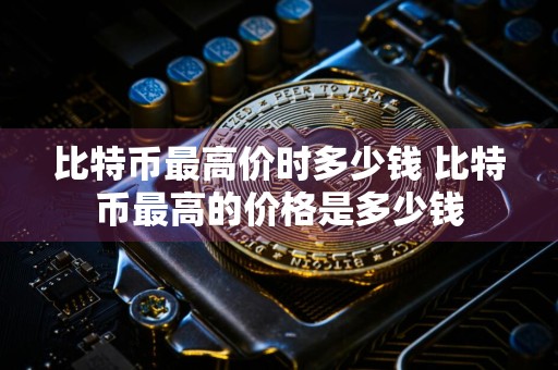 比特币最高价时多少钱 比特币最高的价格是多少钱