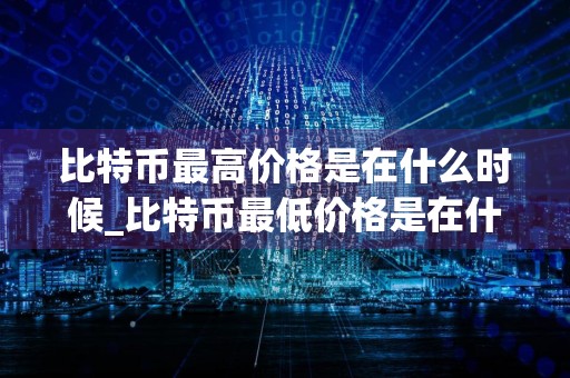 比特币最高价格是在什么时候_比特币最低价格是在什么时候