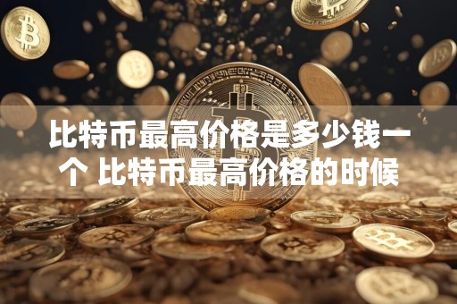 比特币最高价格是多少钱一个 比特币最高价格的时候是多少