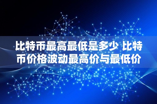 比特币最高最低是多少 比特币价格波动最高价与最低价