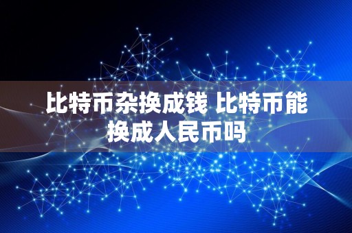 比特币杂换成钱 比特币能换成人民币吗