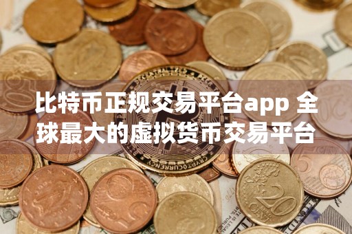 比特币正规交易平台app 全球最大的虚拟货币交易平台是哪个