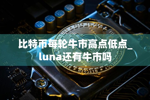 比特币每轮牛市高点低点_luna还有牛市吗