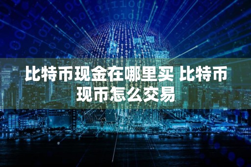 比特币现金在哪里买 比特币现币怎么交易